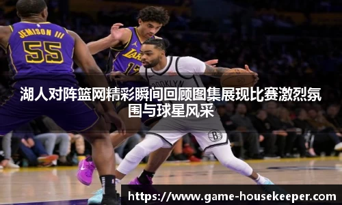 湖人对阵篮网精彩瞬间回顾图集展现比赛激烈氛围与球星风采