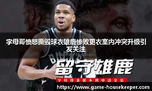 字母哥愤怒撕毁球衣雄鹿惨败更衣室内冲突升级引发关注