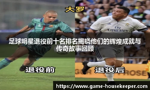 足球明星退役前十名排名揭晓他们的辉煌成就与传奇故事回顾