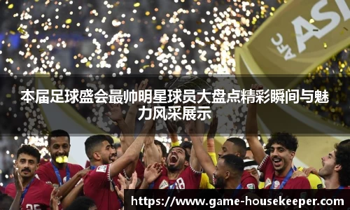 本届足球盛会最帅明星球员大盘点精彩瞬间与魅力风采展示
