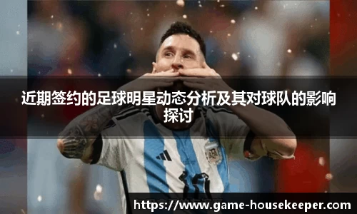 近期签约的足球明星动态分析及其对球队的影响探讨
